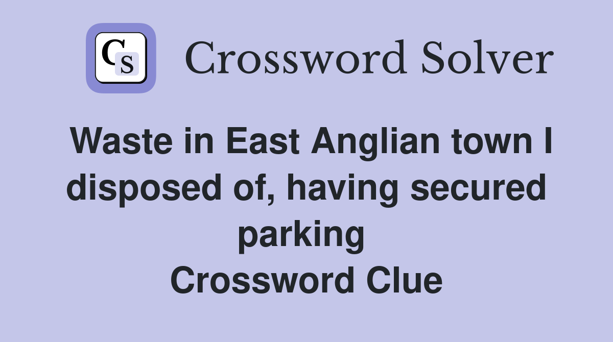 Waste in East Anglian town I disposed of, having secured parking  Crossword Clue