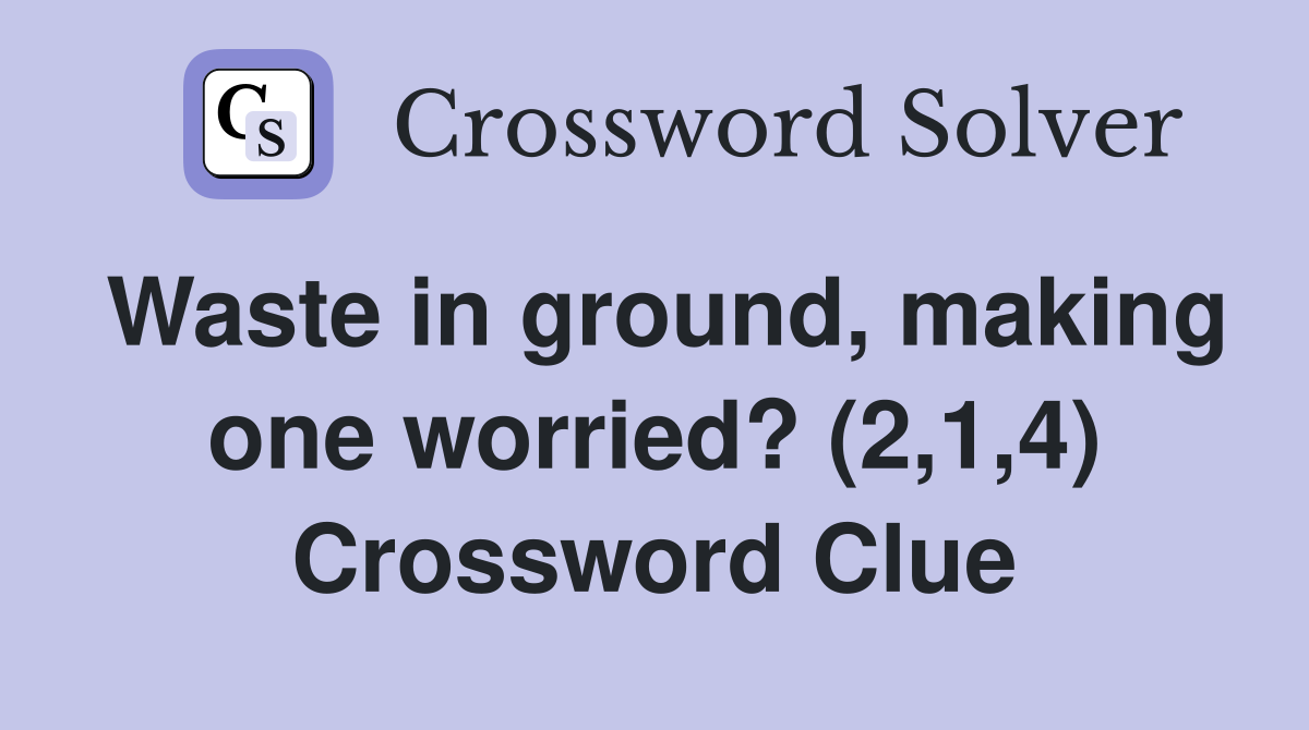 Waste in ground, making one worried? (2,1,4) Crossword Clue
