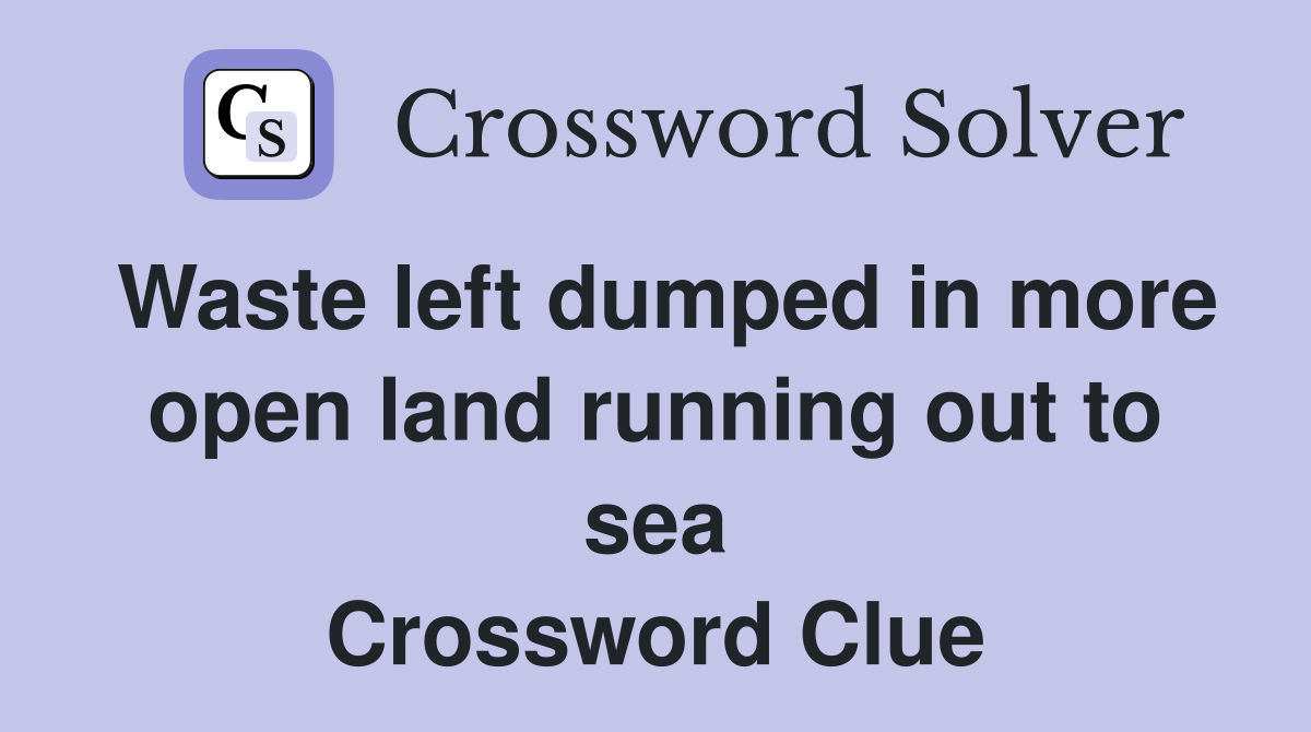 Waste left dumped in more open land running out to sea Crossword Clue