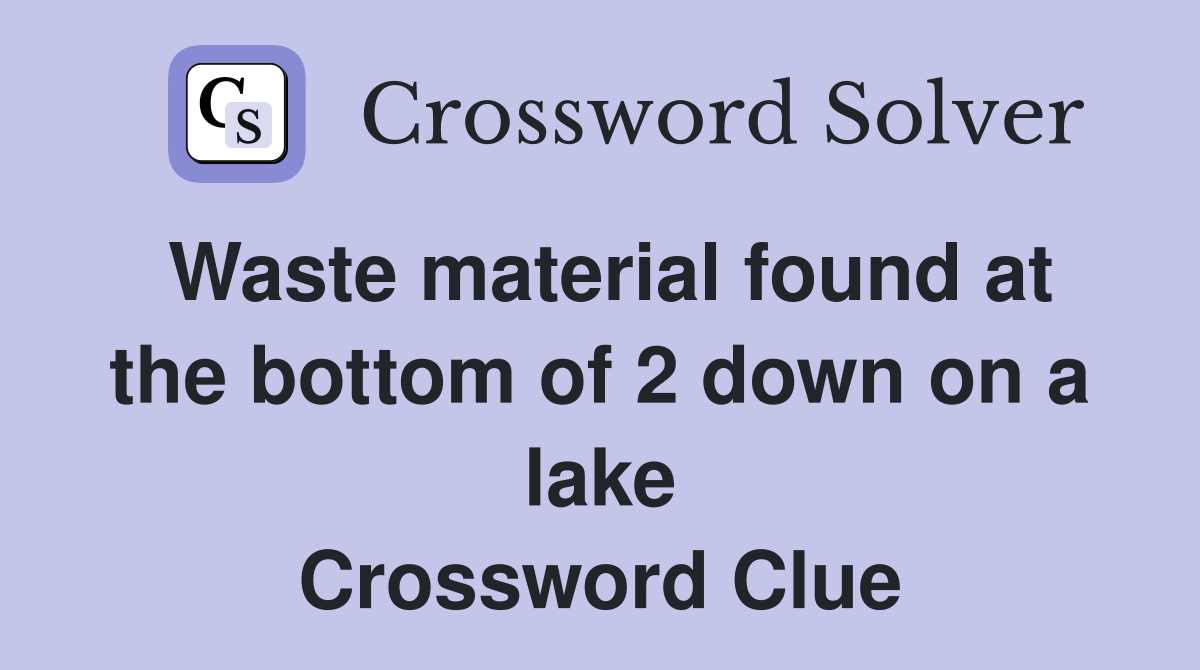 Waste material found at the bottom of 2 down on a lake Crossword Clue
