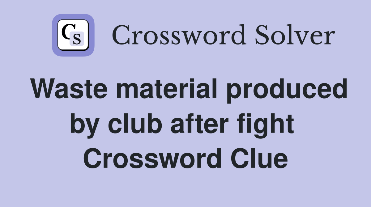 Waste material produced by club after fight  Crossword Clue