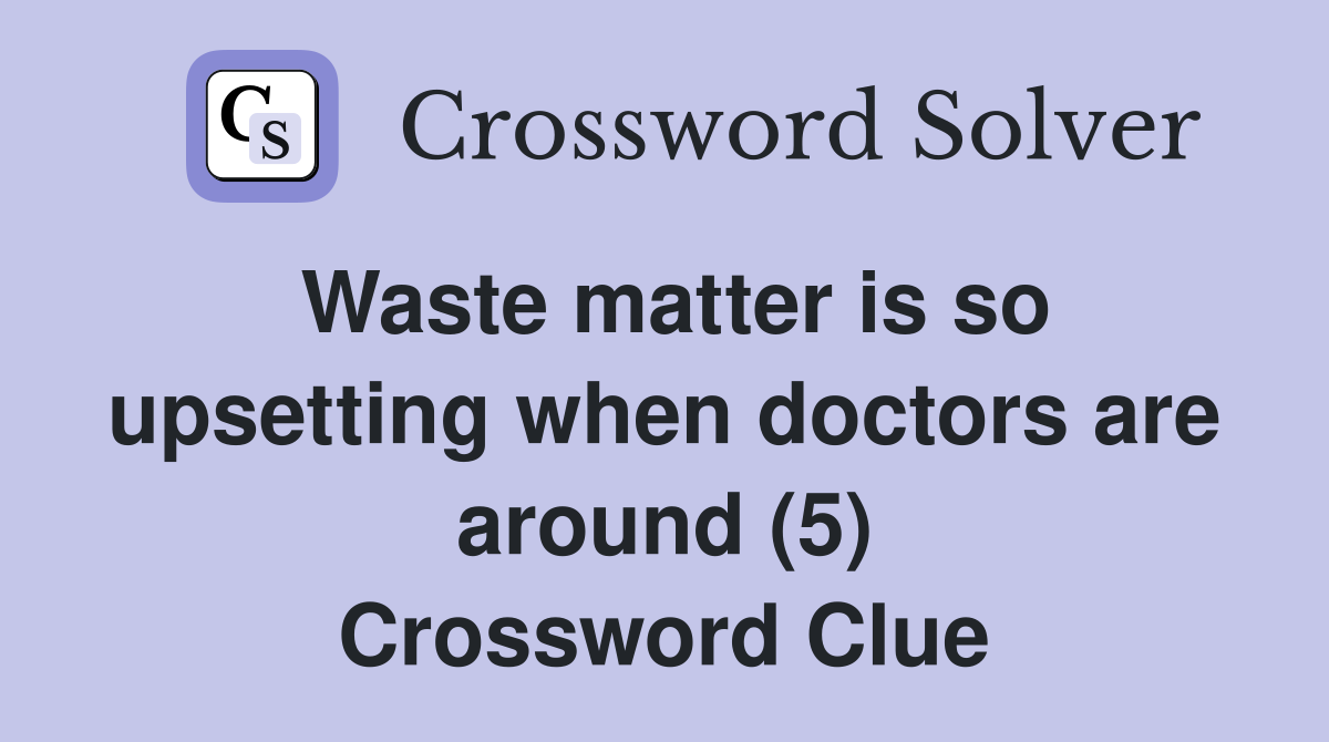 Waste matter is so upsetting when doctors are around (5) Crossword Clue