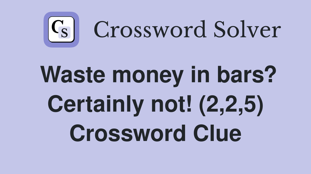 Waste money in bars? Certainly not! (2,2,5) Crossword Clue