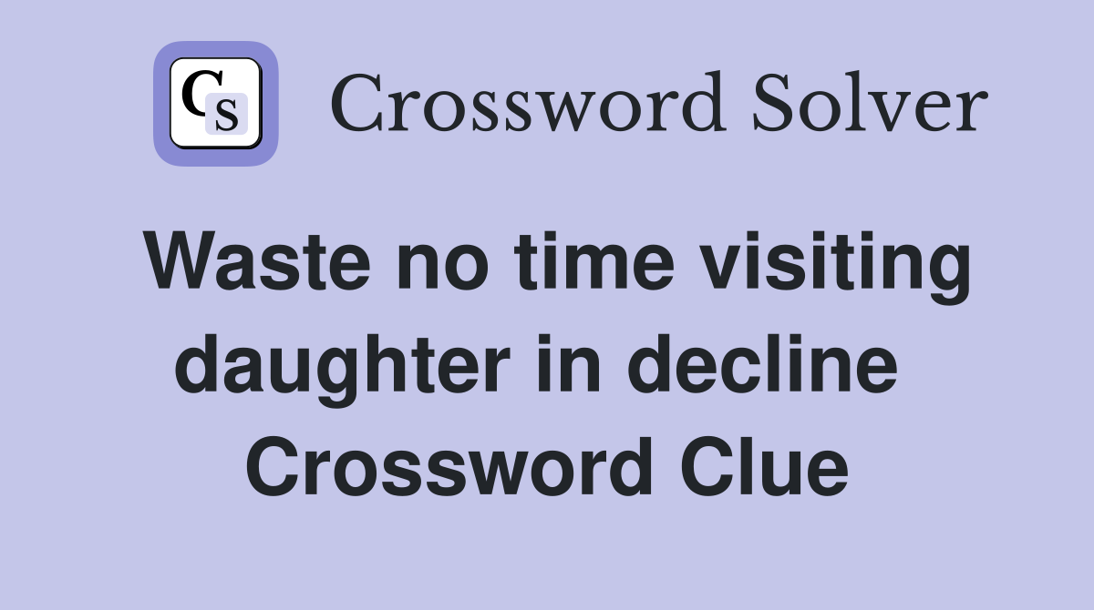 Waste no time visiting daughter in decline  Crossword Clue