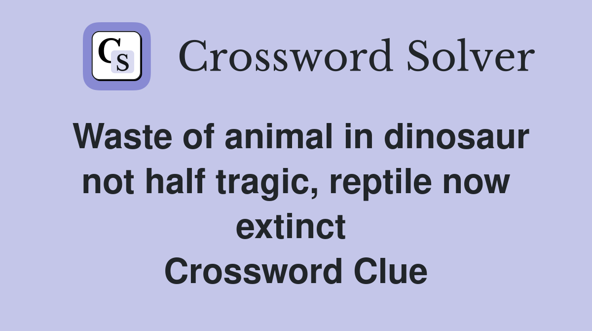 Waste of animal in dinosaur not half tragic, reptile now extinct  Crossword Clue