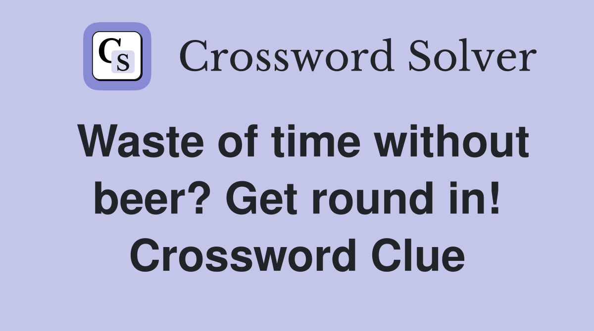 Waste of time without beer? Get round in! Crossword Clue