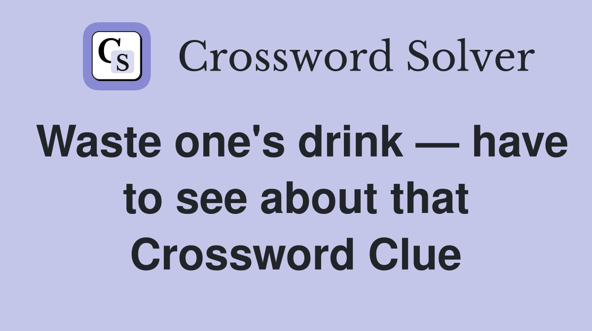 Waste one's drink — have to see about that Crossword Clue