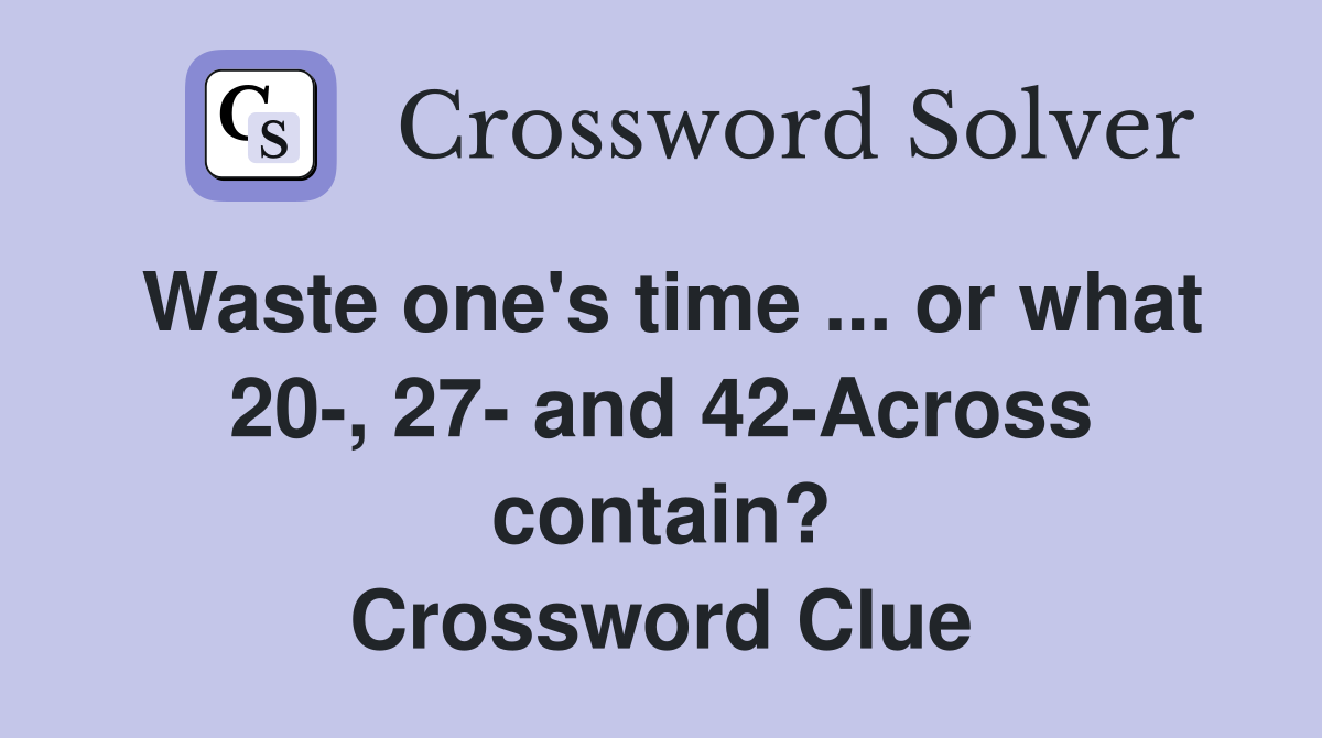 Waste one's time ... or what 20-, 27- and 42-Across contain? Crossword Clue