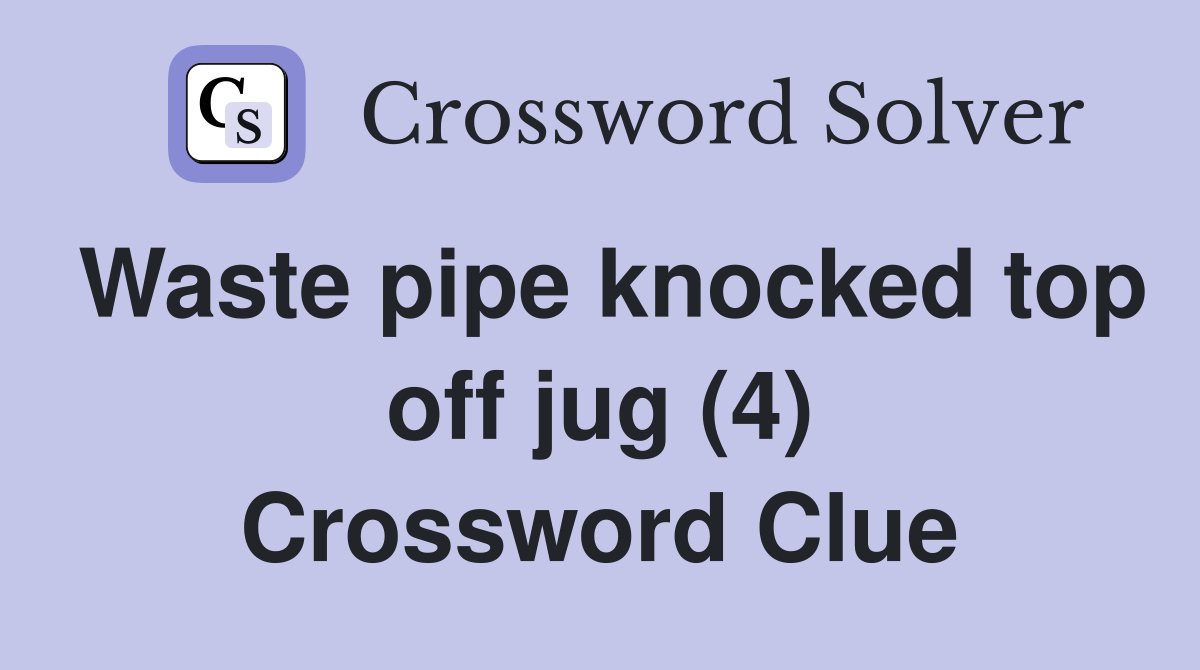 Waste pipe knocked top off jug (4) Crossword Clue