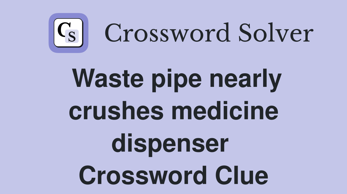 Waste pipe nearly crushes medicine dispenser  Crossword Clue