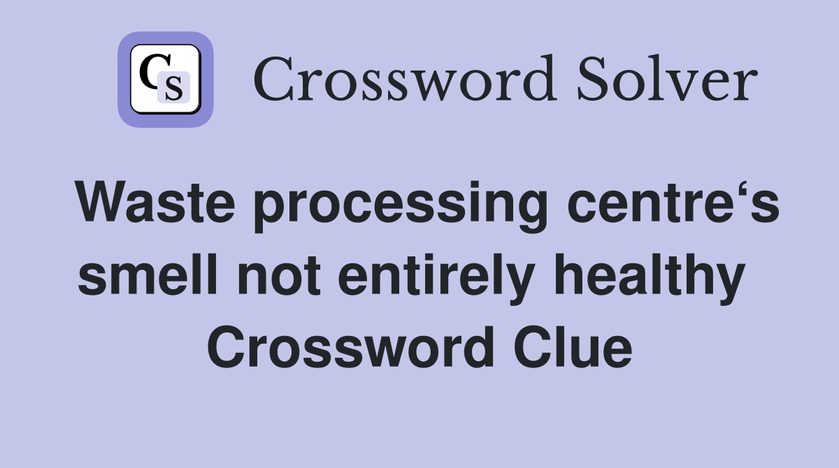 Waste processing centre‘s smell not entirely healthy  Crossword Clue
