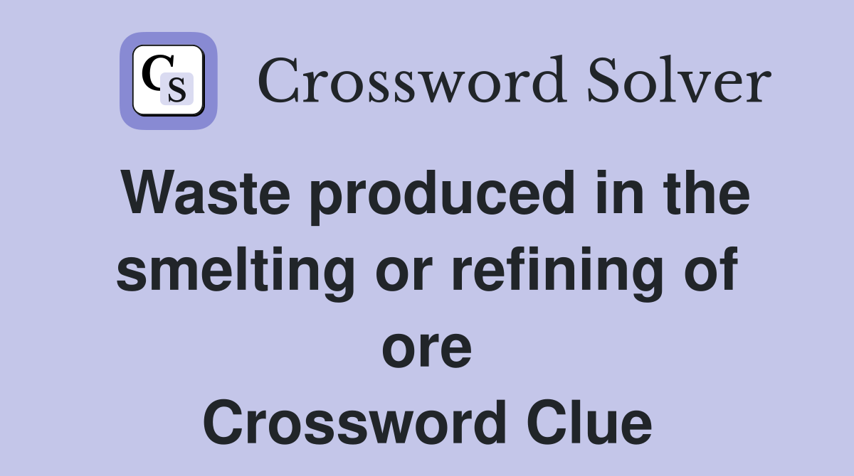 Waste produced in the smelting or refining of ore Crossword Clue