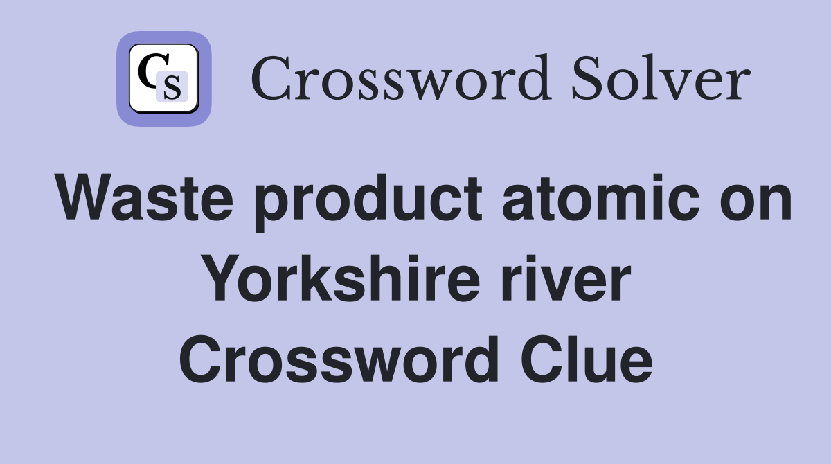 Waste product atomic on Yorkshire river Crossword Clue