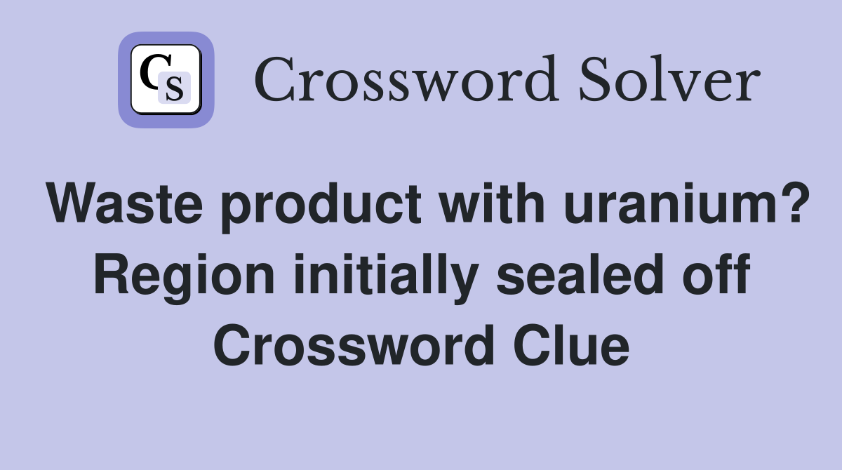 Waste product with uranium? Region initially sealed off Crossword Clue