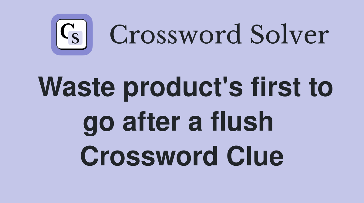 Waste product's first to go after a flush  Crossword Clue