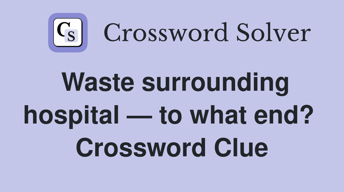 Waste surrounding hospital — to what end?  Crossword Clue