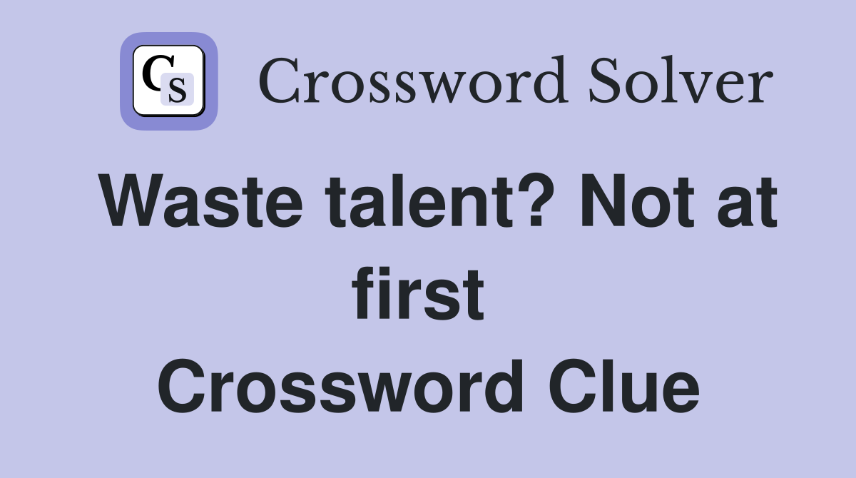 Waste talent? Not at first  Crossword Clue