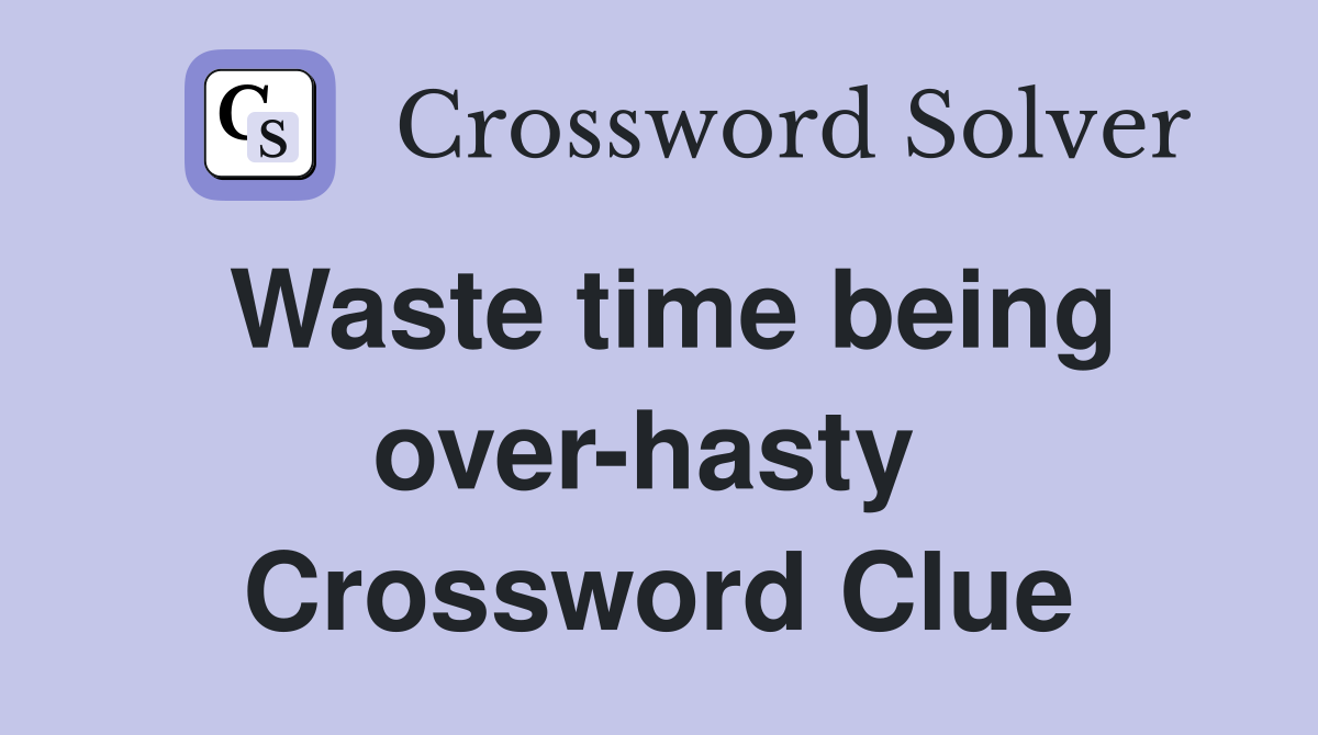Waste time being over-hasty  Crossword Clue