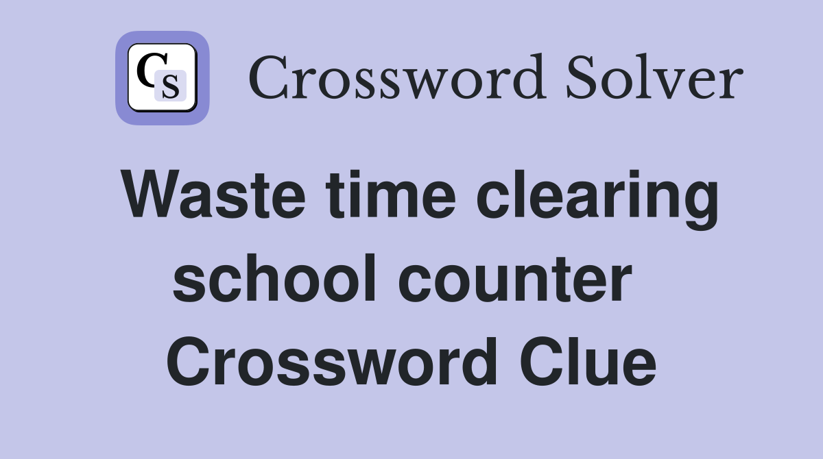 Waste time clearing school counter  Crossword Clue