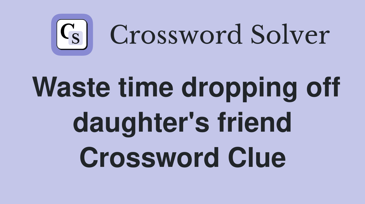Waste time dropping off daughter's friend Crossword Clue