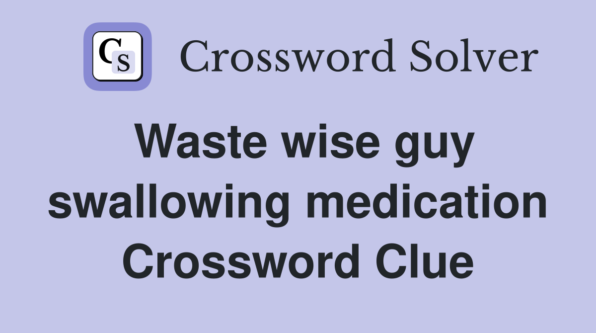 Waste wise guy swallowing medication Crossword Clue