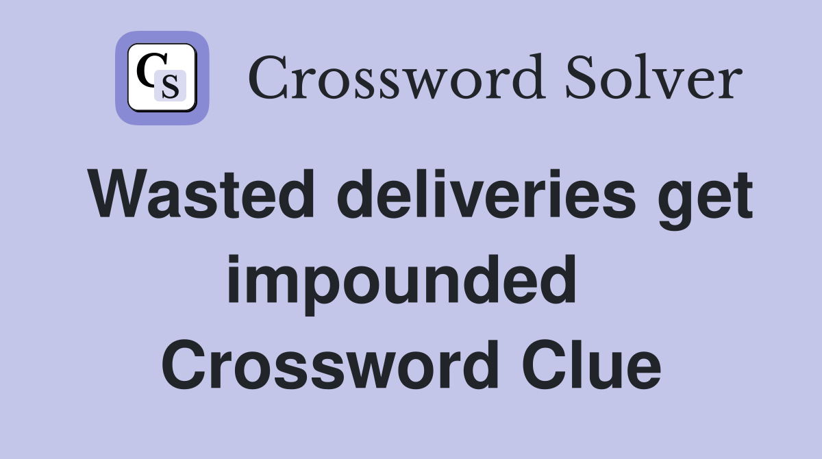Wasted deliveries get impounded  Crossword Clue