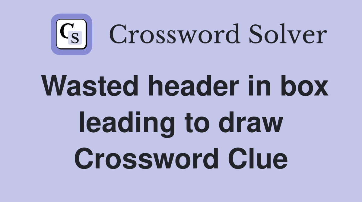 Wasted header in box leading to draw Crossword Clue