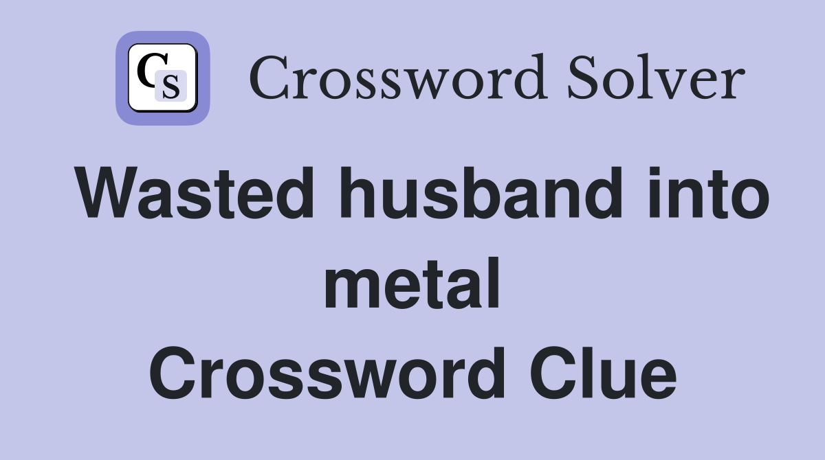 Wasted husband into metal Crossword Clue