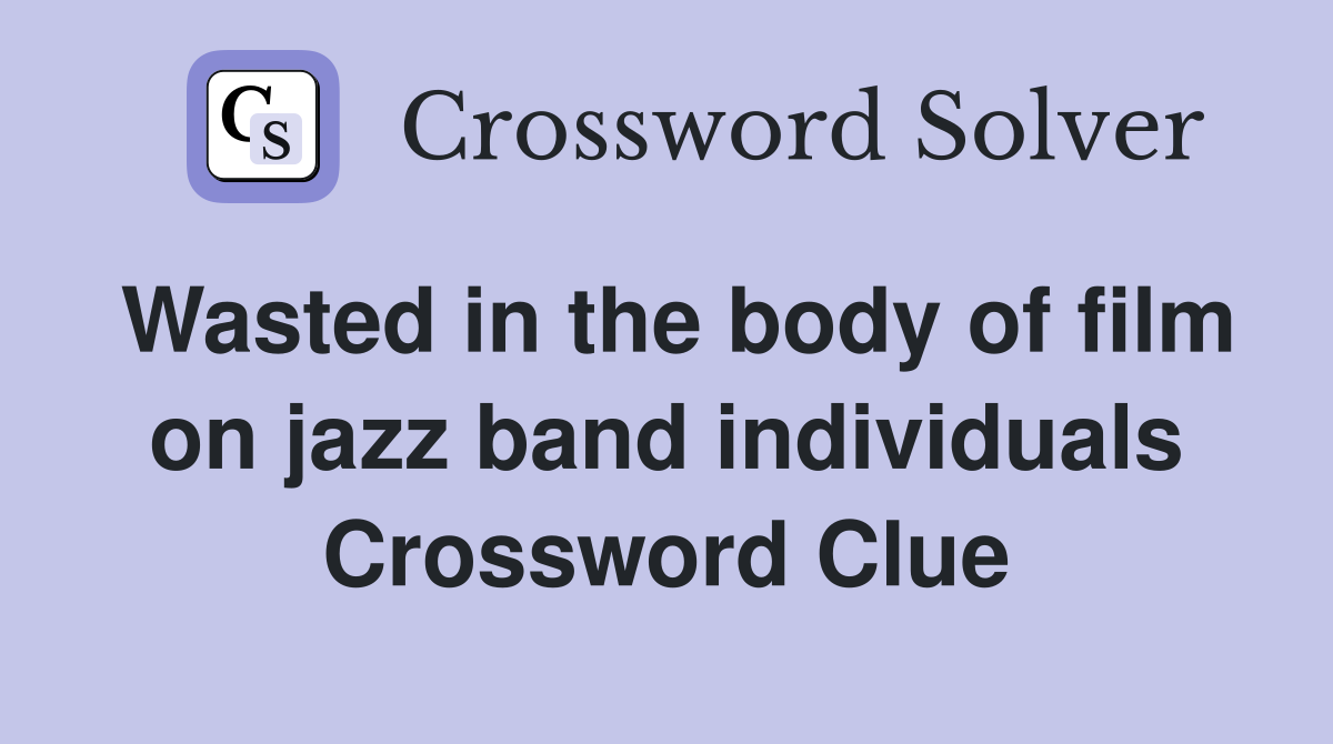 Wasted in the body of film on jazz band individuals Crossword Clue