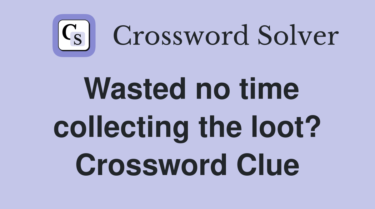 Wasted no time collecting the loot? Crossword Clue