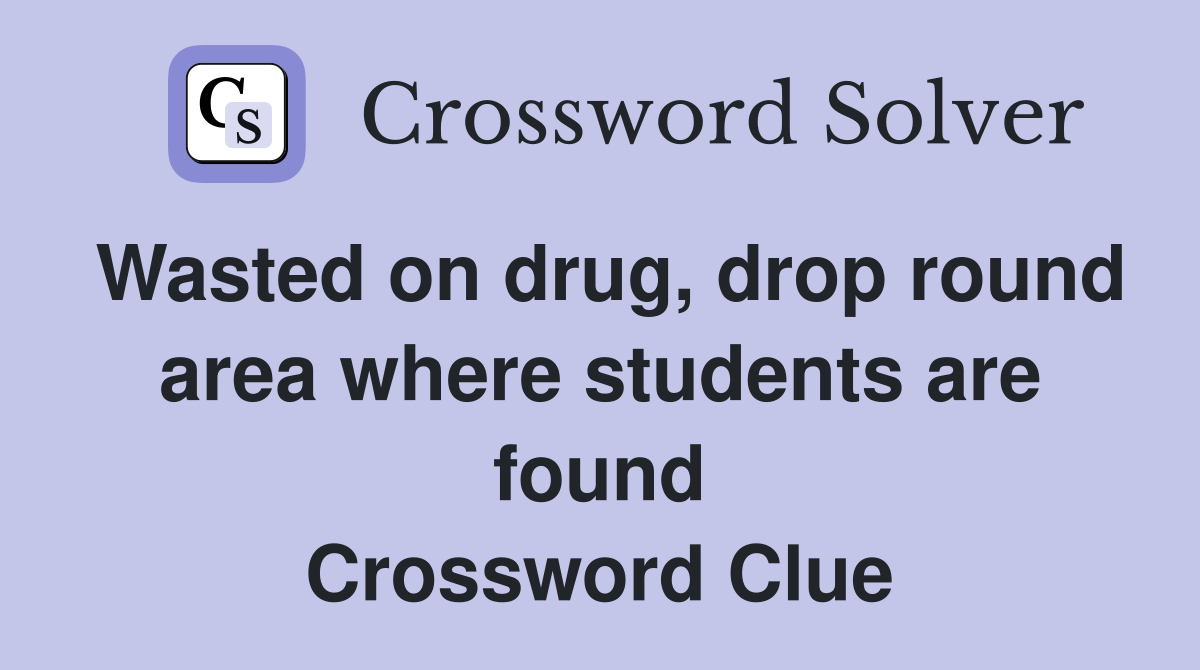 Wasted on drug, drop round area where students are found Crossword Clue