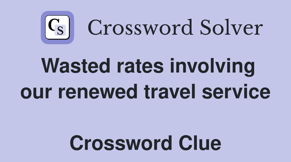 Wasted rates involving our renewed travel service  Crossword Clue