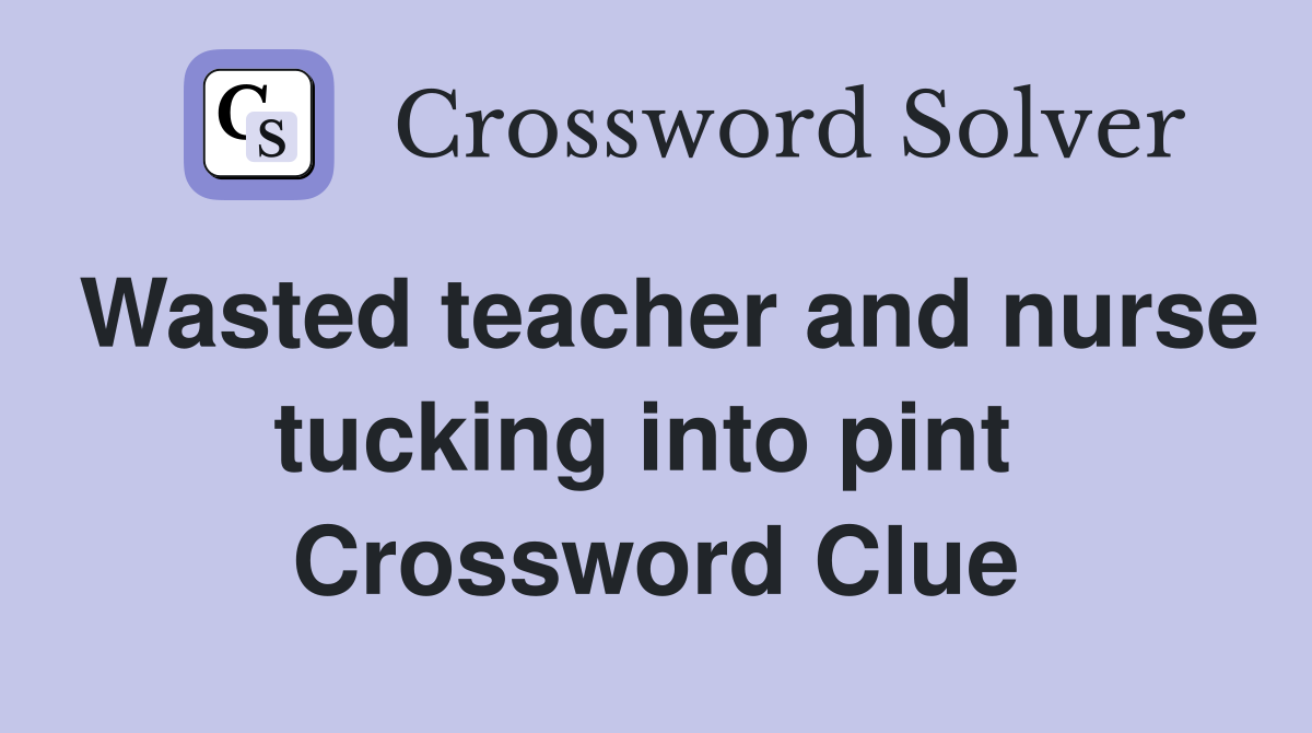 Wasted teacher and nurse tucking into pint  Crossword Clue