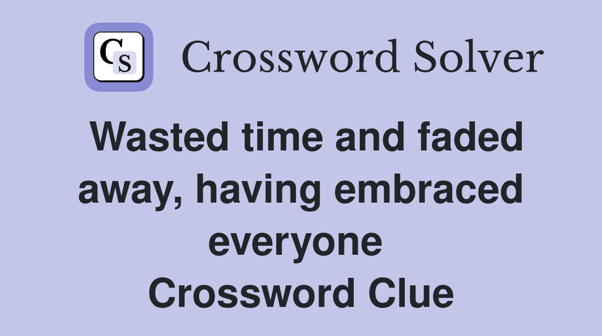 Wasted time and faded away, having embraced everyone  Crossword Clue