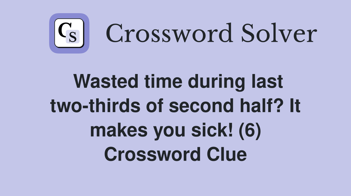 Wasted time during last two-thirds of second half? It makes you sick! (6) Crossword Clue