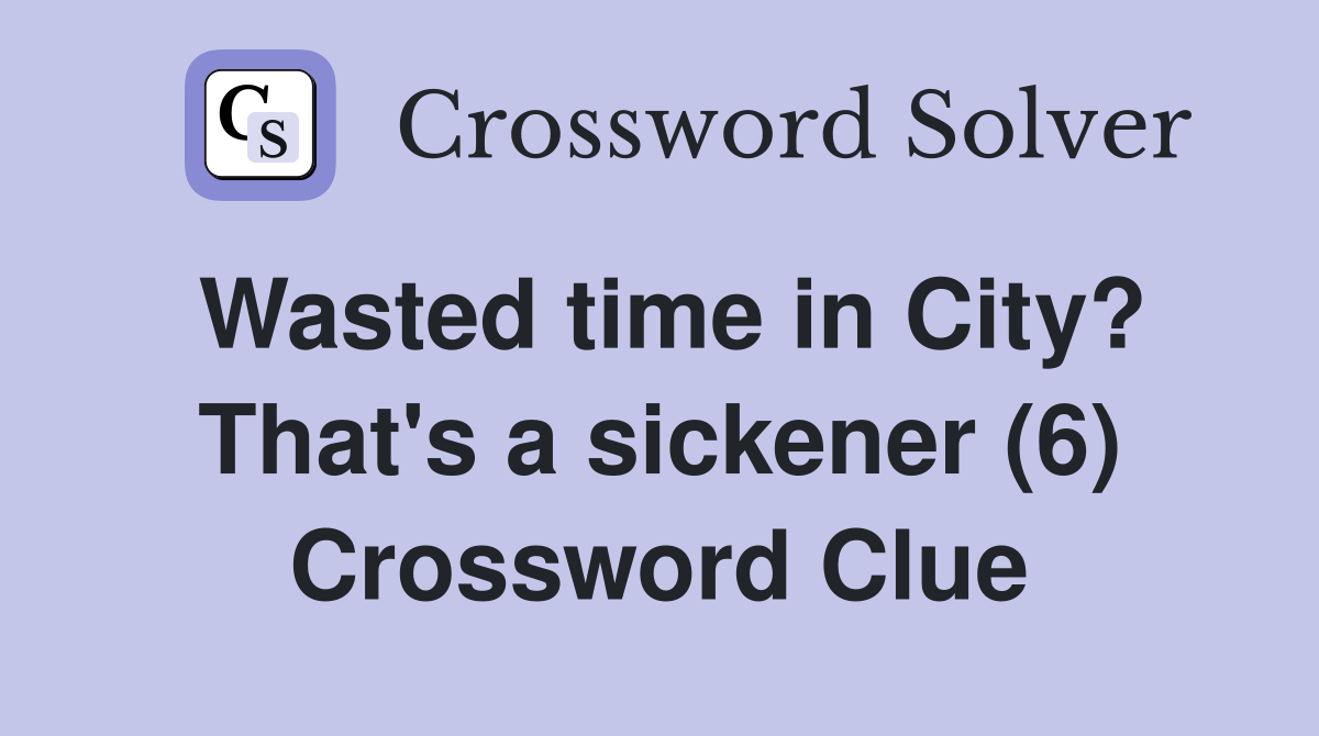 Wasted time in City? That's a sickener (6) Crossword Clue