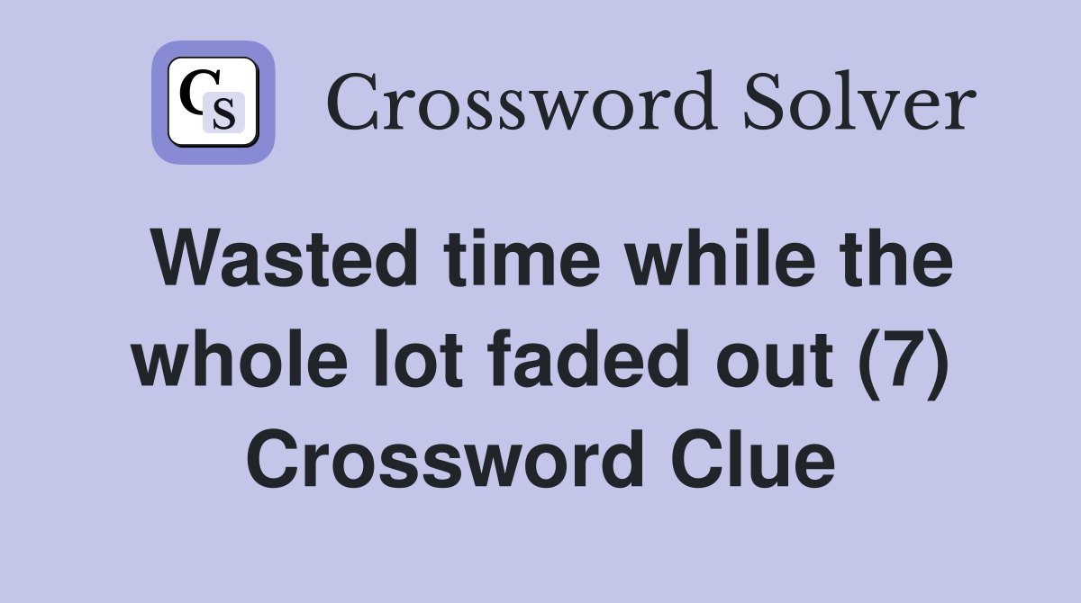 Wasted time while the whole lot faded out (7) Crossword Clue