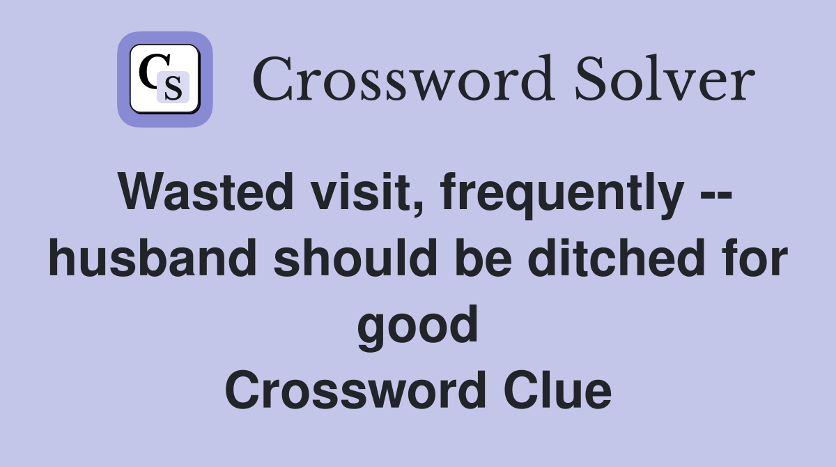 Wasted visit, frequently -- husband should be ditched for good Crossword Clue