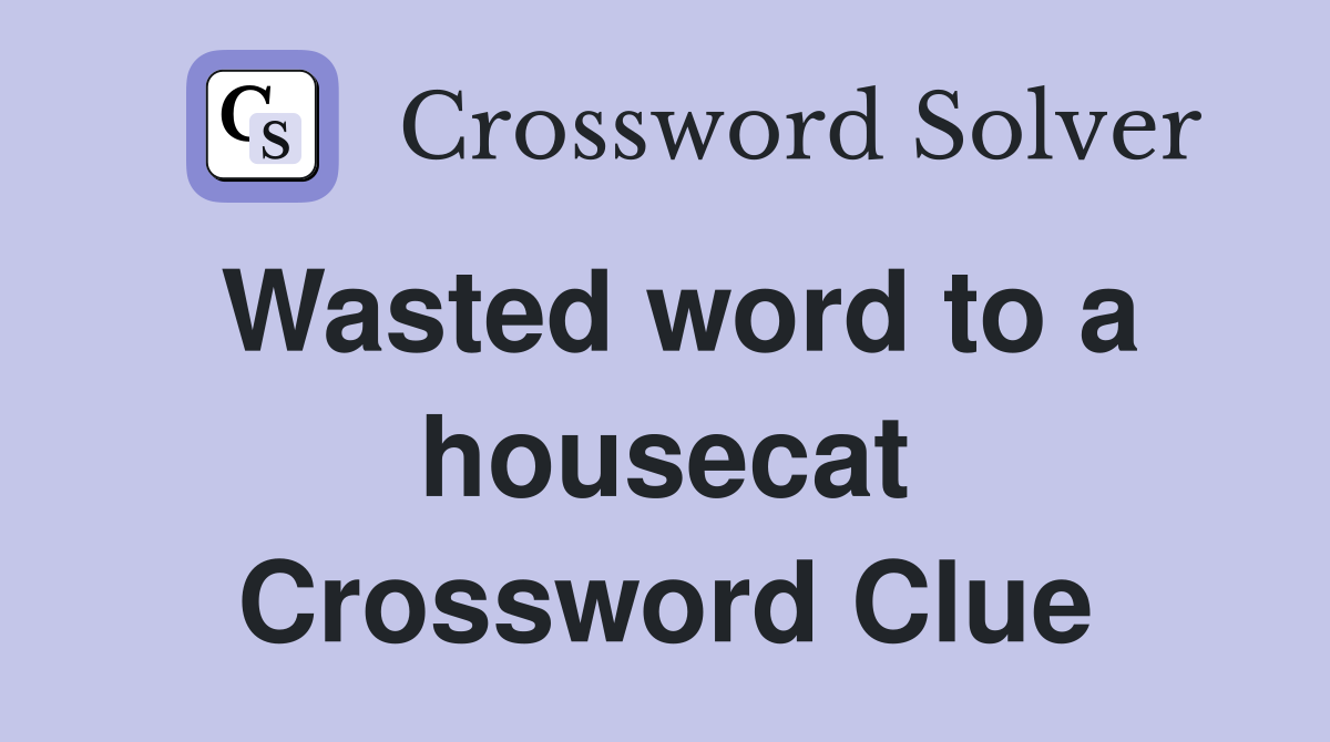 Wasted word to a housecat Crossword Clue