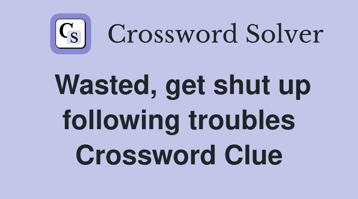 Wasted, get shut up following troubles Crossword Clue