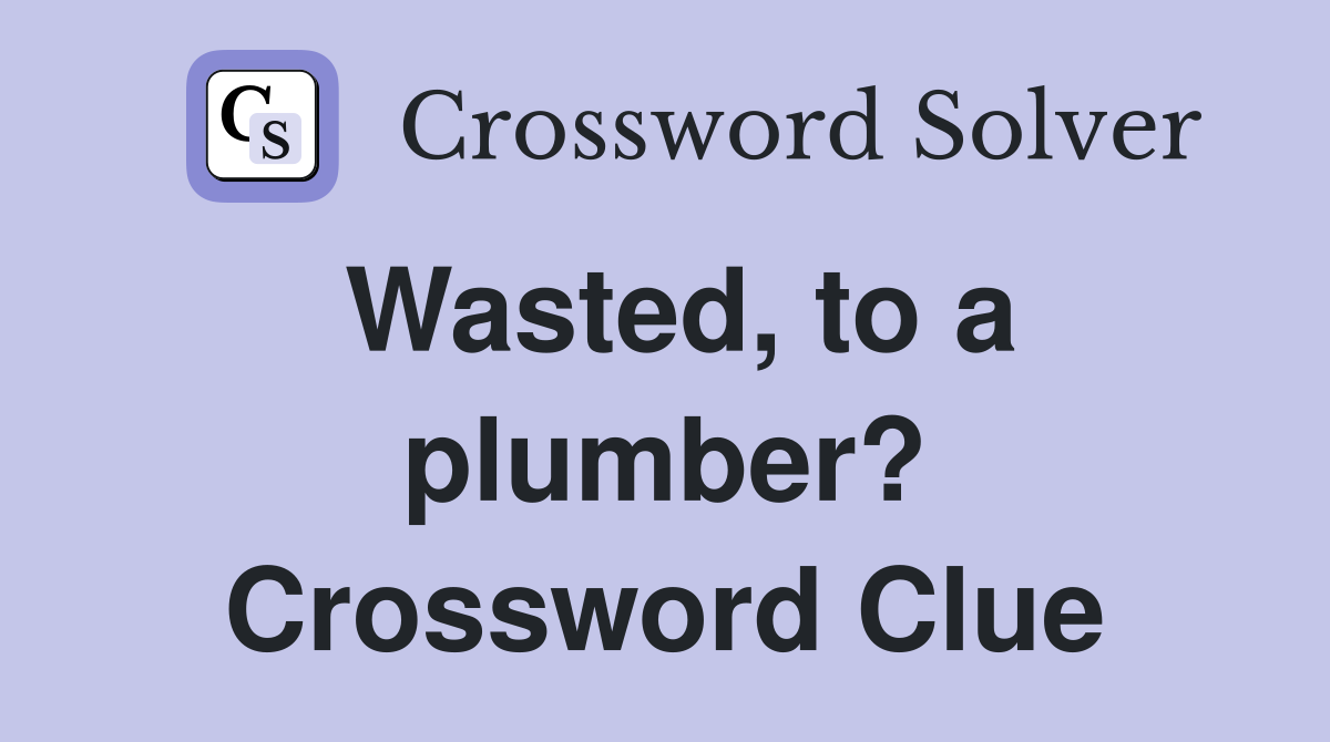Wasted, to a plumber? Crossword Clue