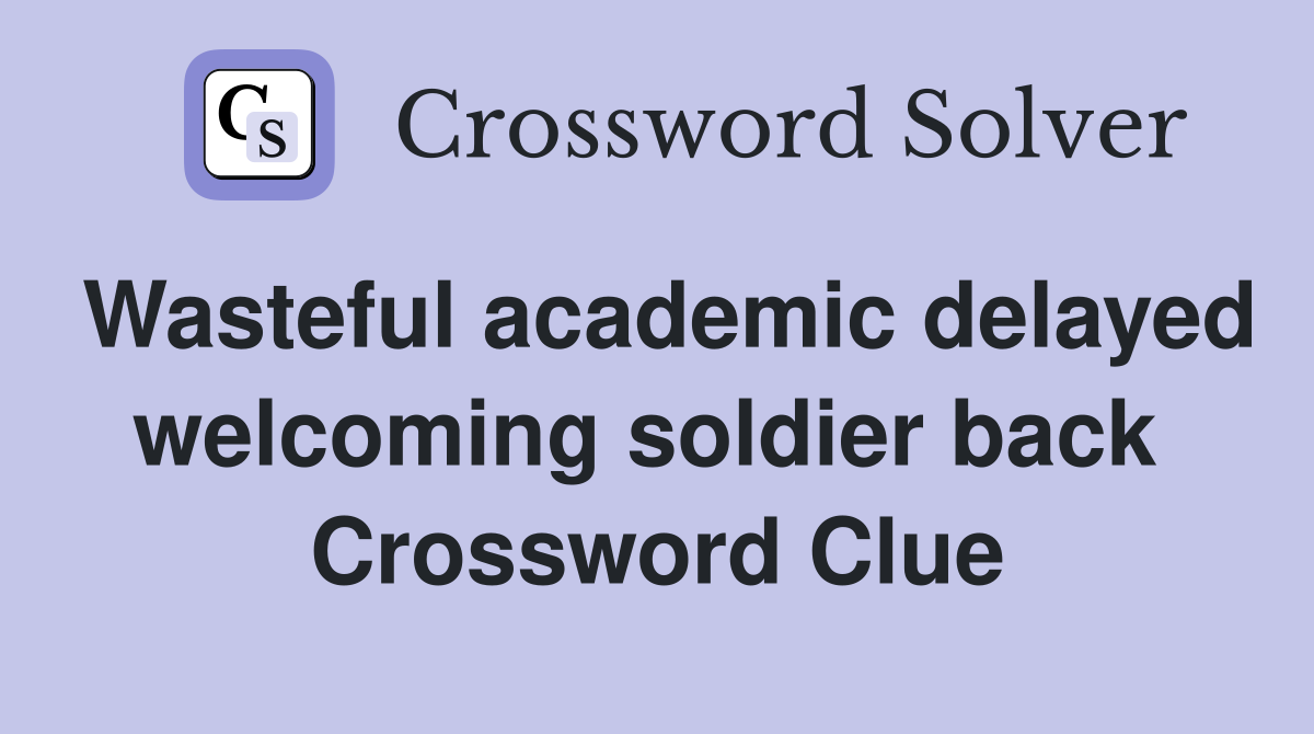 Wasteful academic delayed welcoming soldier back  Crossword Clue