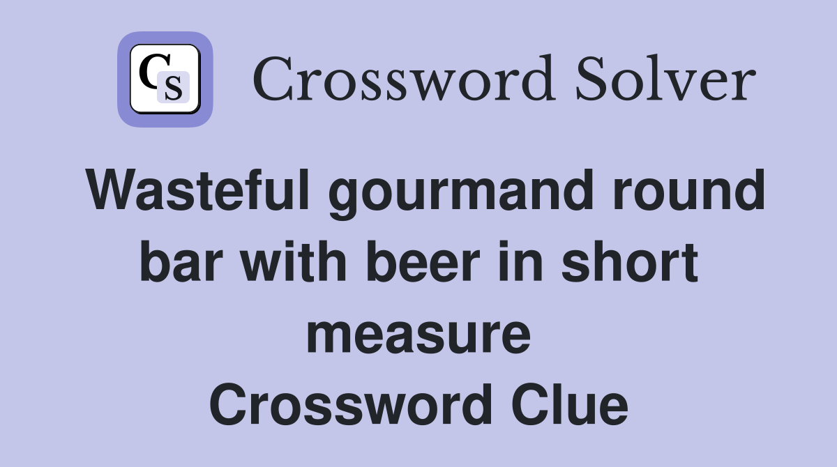 Wasteful gourmand round bar with beer in short measure Crossword Clue