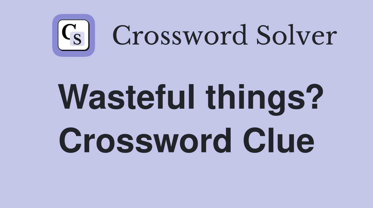 Wasteful things? Crossword Clue