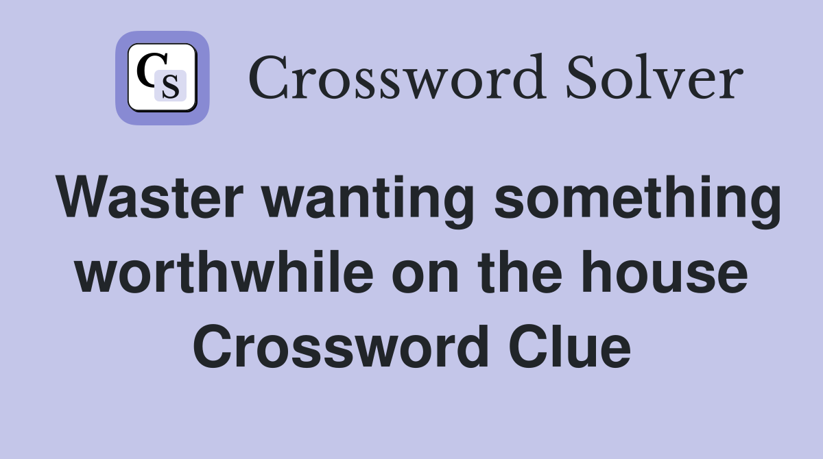 Waster wanting something worthwhile on the house Crossword Clue