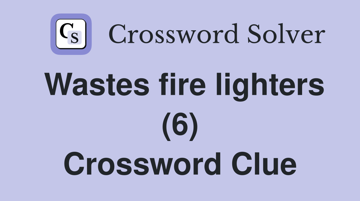 Wastes fire lighters (6) Crossword Clue