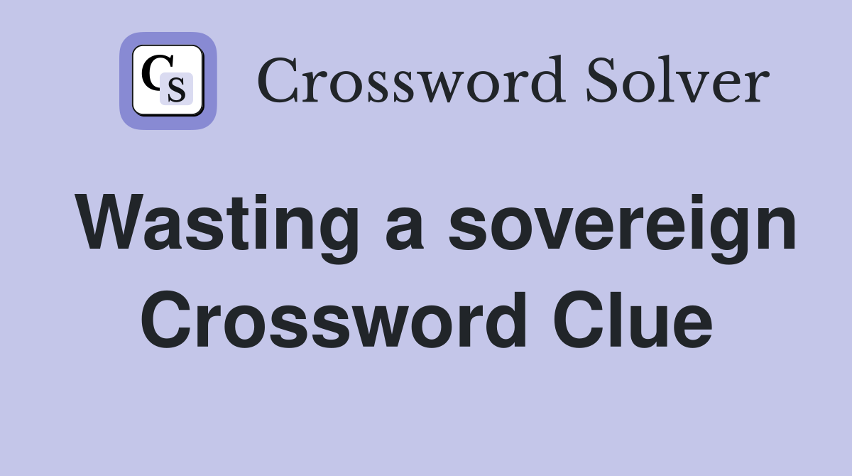 Wasting a sovereign Crossword Clue