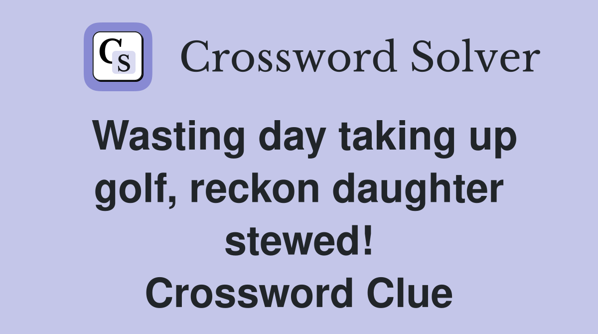 Wasting day taking up golf, reckon daughter stewed! Crossword Clue