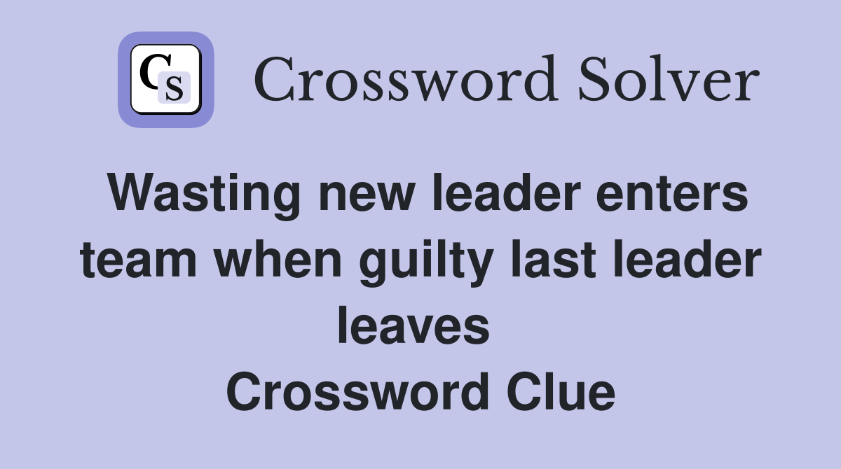 Wasting new leader enters team when guilty last leader leaves  Crossword Clue