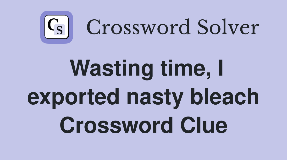 Wasting time, I exported nasty bleach Crossword Clue